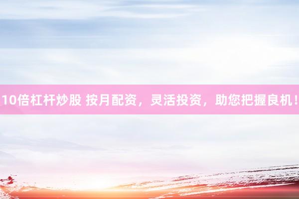 10倍杠杆炒股 按月配资，灵活投资，助您把握良机！