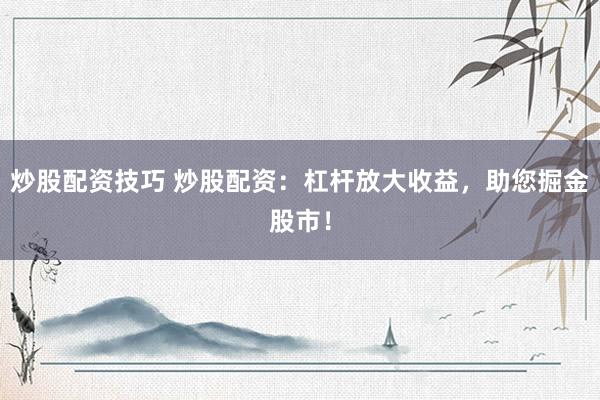 炒股配资技巧 炒股配资：杠杆放大收益，助您掘金股市！