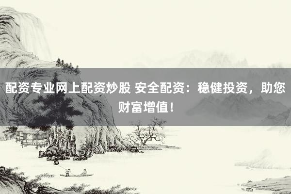 配资专业网上配资炒股 安全配资：稳健投资，助您财富增值！