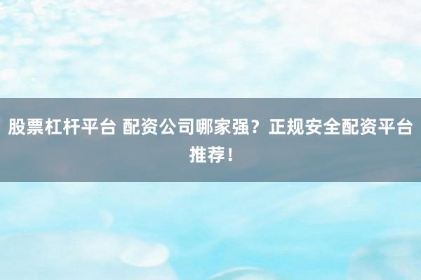 股票杠杆平台 配资公司哪家强？正规安全配资平台推荐！