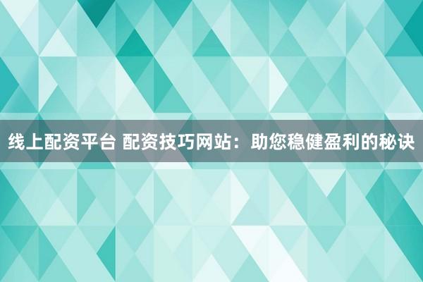 线上配资平台 配资技巧网站：助您稳健盈利的秘诀