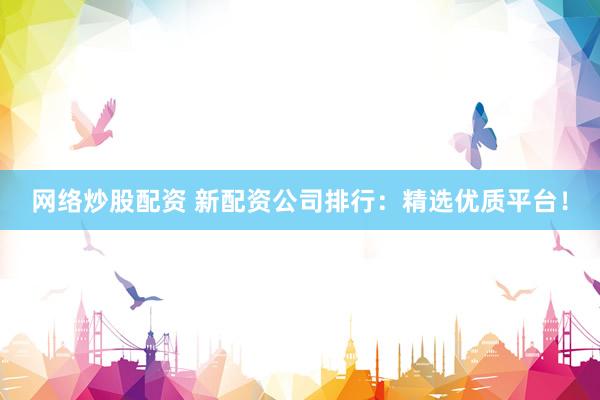 网络炒股配资 新配资公司排行：精选优质平台！