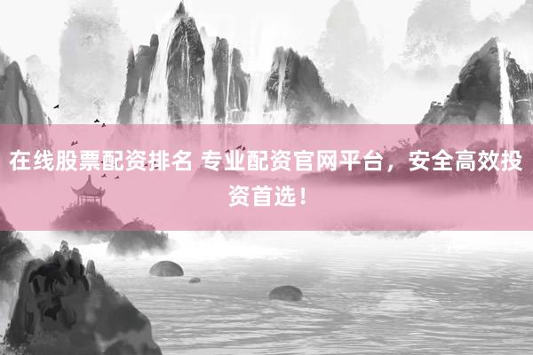 在线股票配资排名 专业配资官网平台，安全高效投资首选！