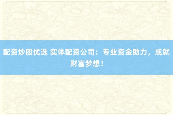 配资炒股优选 实体配资公司：专业资金助力，成就财富梦想！