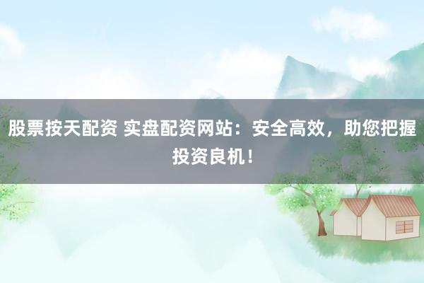 股票按天配资 实盘配资网站：安全高效，助您把握投资良机！