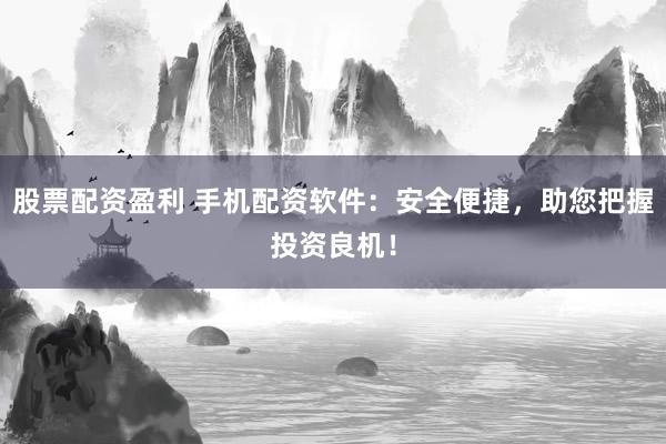 股票配资盈利 手机配资软件：安全便捷，助您把握投资良机！