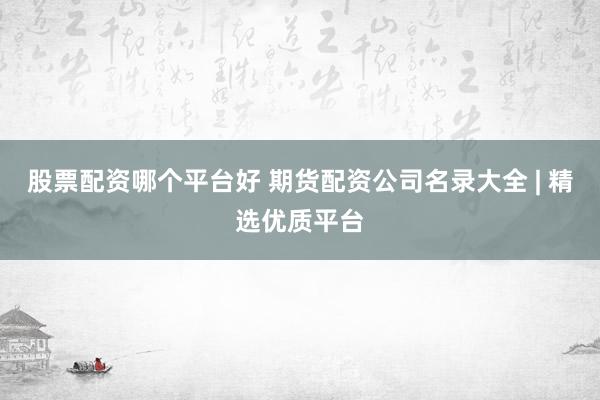 股票配资哪个平台好 期货配资公司名录大全 | 精选优质平台