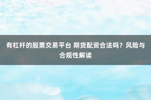 有杠杆的股票交易平台 期货配资合法吗？风险与合规性解读