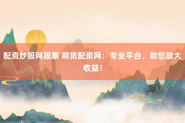 配资炒股网股票 期货配资网：专业平台，助您放大收益！
