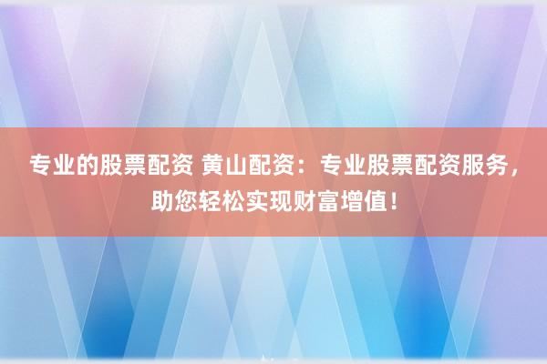 专业的股票配资 黄山配资：专业股票配资服务，助您轻松实现财富增值！
