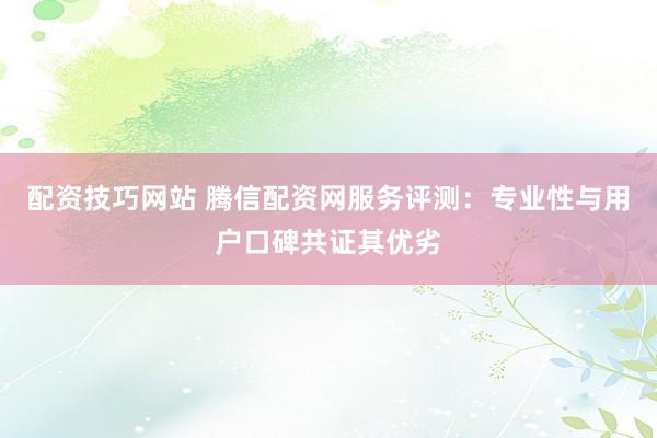 配资技巧网站 腾信配资网服务评测：专业性与用户口碑共证其优劣