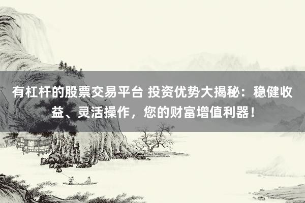 有杠杆的股票交易平台 投资优势大揭秘：稳健收益、灵活操作，您的财富增值利器！