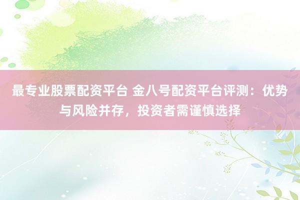 最专业股票配资平台 金八号配资平台评测：优势与风险并存，投资者需谨慎选择