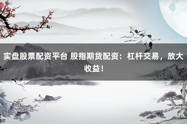 实盘股票配资平台 股指期货配资：杠杆交易，放大收益！