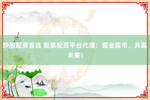 炒股配资首选 股票配资平台代理：掘金股市，共赢未来！