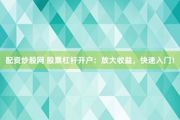 配资炒股网 股票杠杆开户：放大收益，快速入门！