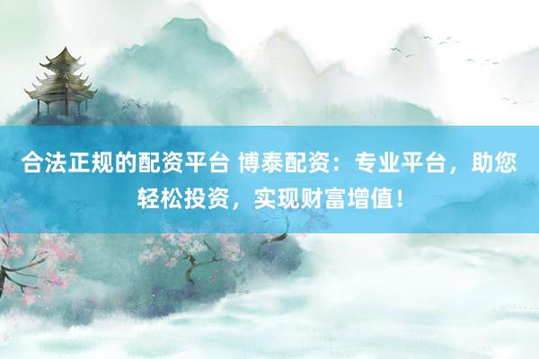 合法正规的配资平台 博泰配资：专业平台，助您轻松投资，实现财富增值！