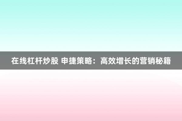 在线杠杆炒股 申捷策略：高效增长的营销秘籍