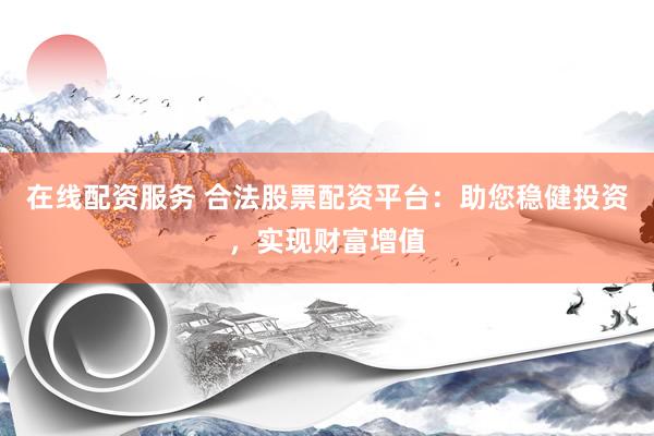 在线配资服务 合法股票配资平台：助您稳健投资，实现财富增值