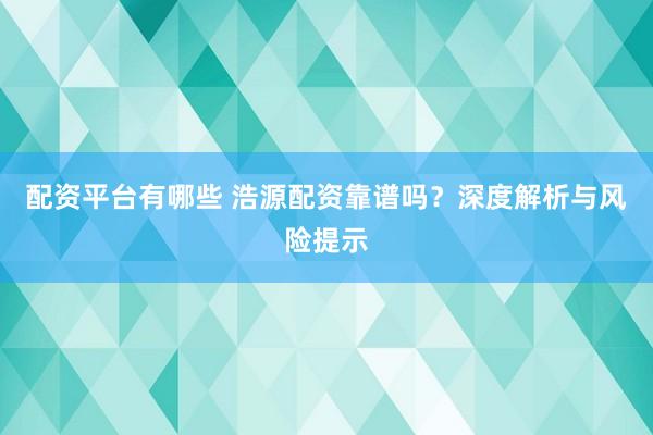 配资平台有哪些 浩源配资靠谱吗？深度解析与风险提示