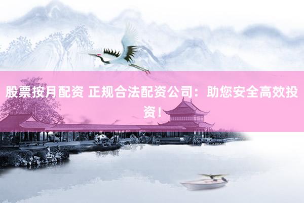 股票按月配资 正规合法配资公司：助您安全高效投资！