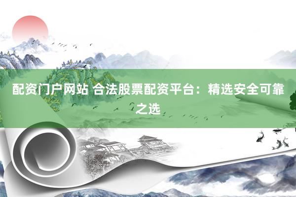 配资门户网站 合法股票配资平台：精选安全可靠之选