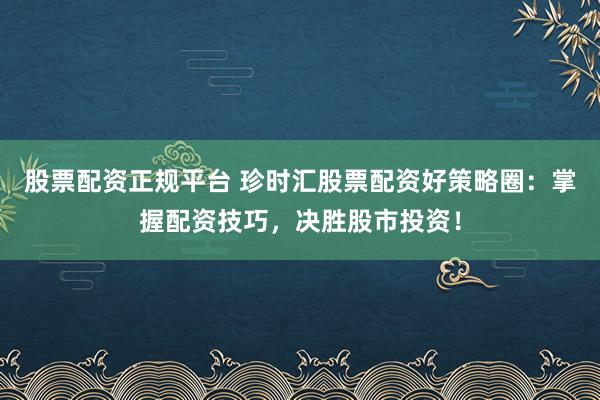 股票配资正规平台 珍时汇股票配资好策略圈：掌握配资技巧，决胜股市投资！
