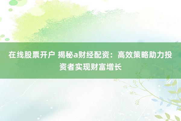 在线股票开户 揭秘a财经配资：高效策略助力投资者实现财富增长