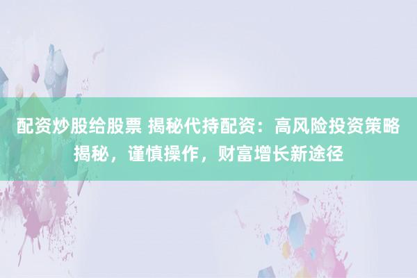 配资炒股给股票 揭秘代持配资：高风险投资策略揭秘，谨慎操作，财富增长新途径