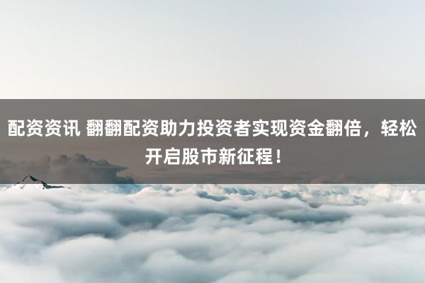 配资资讯 翻翻配资助力投资者实现资金翻倍，轻松开启股市新征程！