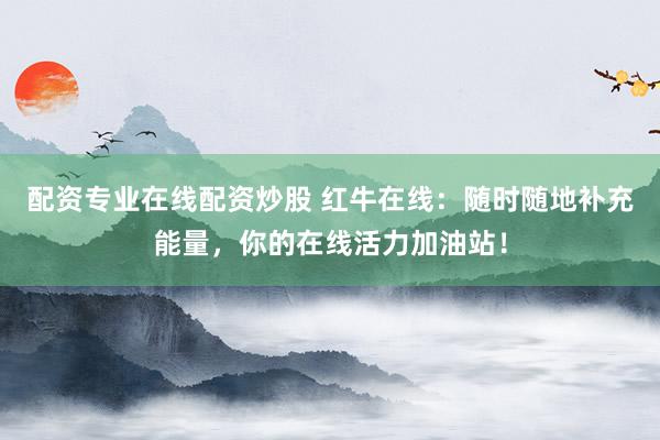 配资专业在线配资炒股 红牛在线：随时随地补充能量，你的在线活力加油站！