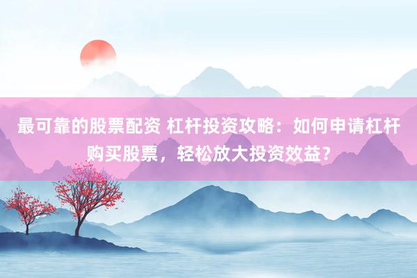 最可靠的股票配资 杠杆投资攻略：如何申请杠杆购买股票，轻松放大投资效益？