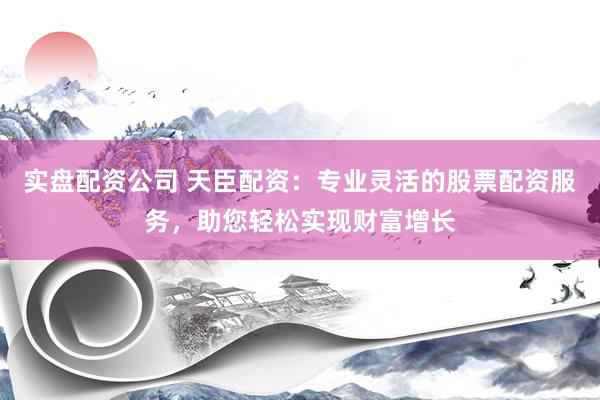 实盘配资公司 天臣配资：专业灵活的股票配资服务，助您轻松实现财富增长