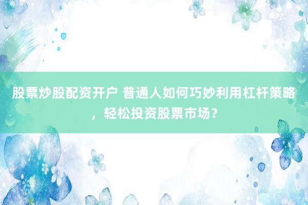 股票炒股配资开户 普通人如何巧妙利用杠杆策略，轻松投资股票市场？