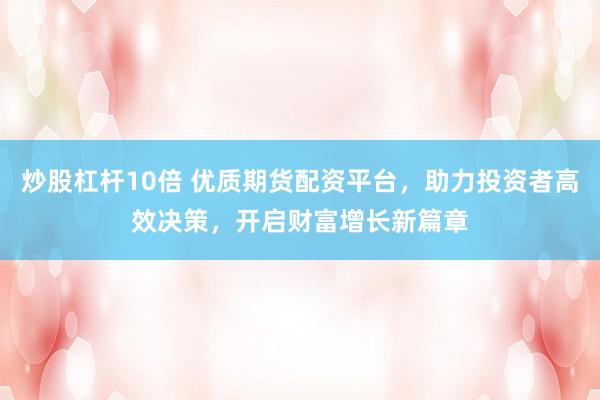 炒股杠杆10倍 优质期货配资平台，助力投资者高效决策，开启财富增长新篇章