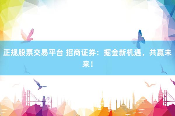 正规股票交易平台 招商证券：掘金新机遇，共赢未来！