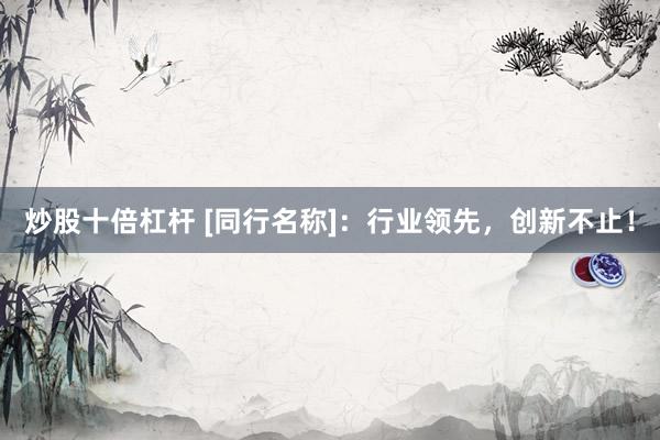 炒股十倍杠杆 [同行名称]：行业领先，创新不止！