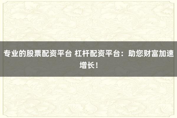 专业的股票配资平台 杠杆配资平台：助您财富加速增长！