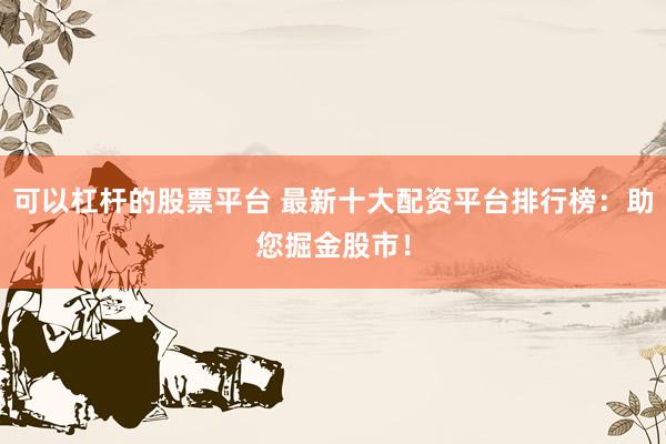 可以杠杆的股票平台 最新十大配资平台排行榜：助您掘金股市！