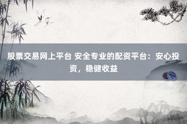 股票交易网上平台 安全专业的配资平台：安心投资，稳健收益