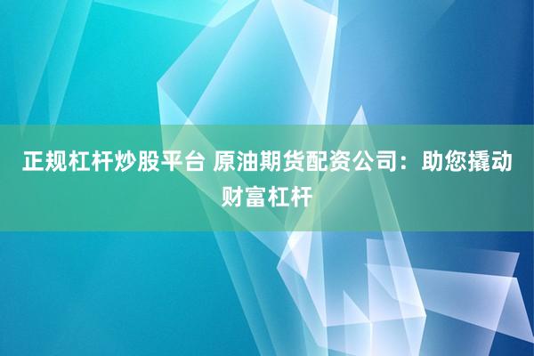 正规杠杆炒股平台 原油期货配资公司：助您撬动财富杠杆