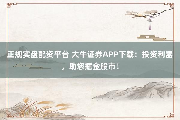 正规实盘配资平台 大牛证券APP下载：投资利器，助您掘金股市！