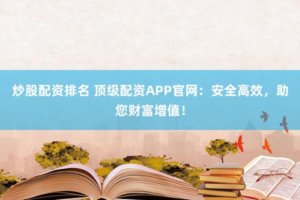 炒股配资排名 顶级配资APP官网：安全高效，助您财富增值！