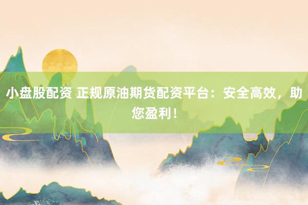 小盘股配资 正规原油期货配资平台：安全高效，助您盈利！