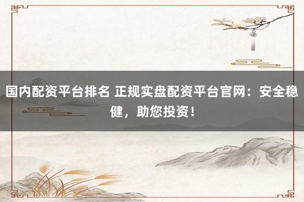 国内配资平台排名 正规实盘配资平台官网：安全稳健，助您投资！