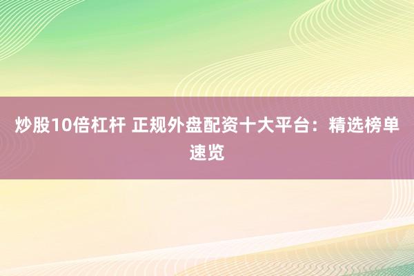 炒股10倍杠杆 正规外盘配资十大平台：精选榜单速览