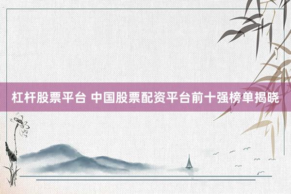 杠杆股票平台 中国股票配资平台前十强榜单揭晓