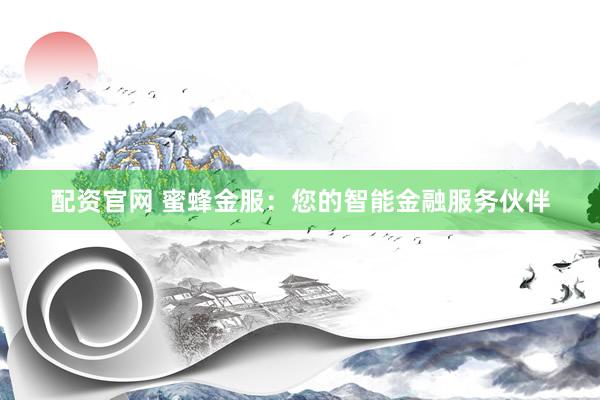 配资官网 蜜蜂金服：您的智能金融服务伙伴