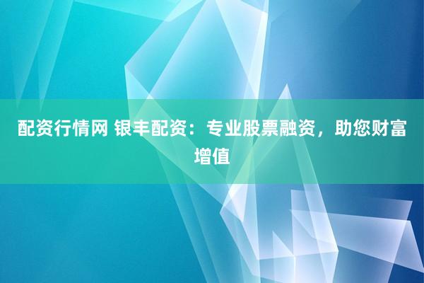 配资行情网 银丰配资：专业股票融资，助您财富增值