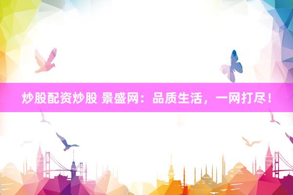 炒股配资炒股 景盛网：品质生活，一网打尽！